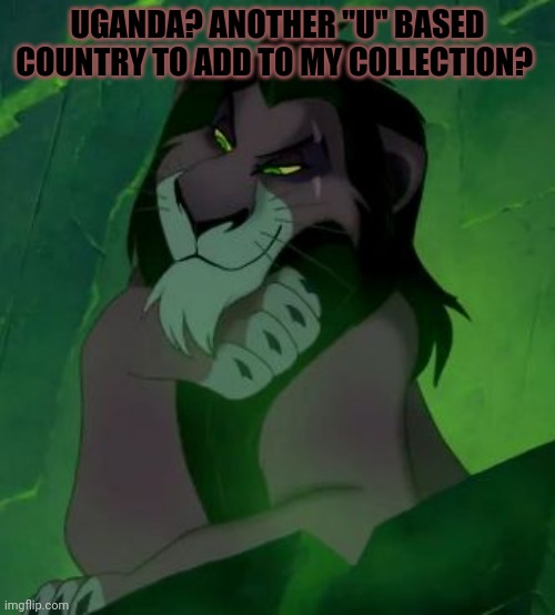 Scar plotting, probably | UGANDA? ANOTHER "U" BASED COUNTRY TO ADD TO MY COLLECTION? | image tagged in you are telling me scar lion king,how do we,know,scar wont,invade uganda next | made w/ Imgflip meme maker