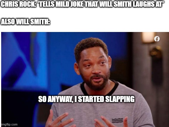 Will Smith started slapping | CHRIS ROCK: *TELLS MILD JOKE THAT WILL SMITH LAUGHS AT*; ALSO WILL SMITH:; SO ANYWAY, I STARTED SLAPPING | image tagged in will smith,slapping,crossover,crossover memes | made w/ Imgflip meme maker