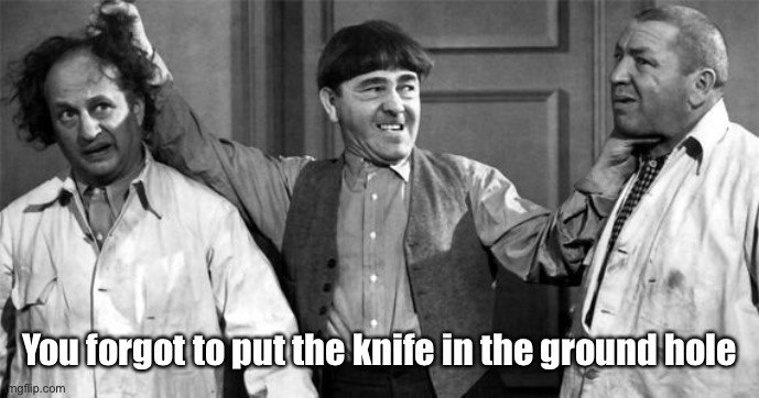 Three Stooges | You forgot to put the knife in the ground hole | image tagged in three stooges | made w/ Imgflip meme maker