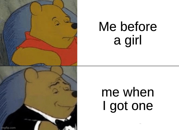 Tuxedo Winnie The Pooh | Me before a girl; me when I got one | image tagged in memes,tuxedo winnie the pooh | made w/ Imgflip meme maker
