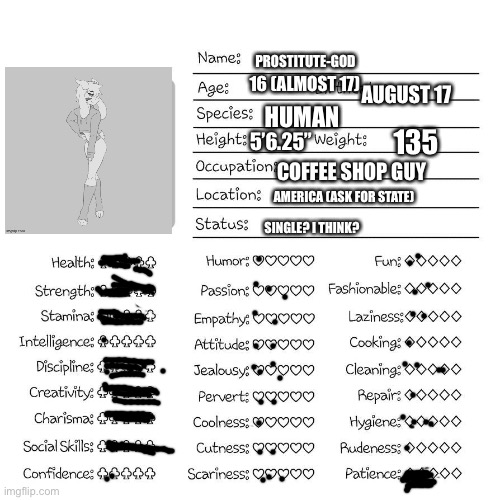 Kind of a mess | PROSTITUTE-GOD; 16 (ALMOST 17); AUGUST 17; HUMAN; 135; 5’6.25”; COFFEE SHOP GUY; AMERICA (ASK FOR STATE); SINGLE? I THINK? | image tagged in profile card,bandwagon | made w/ Imgflip meme maker