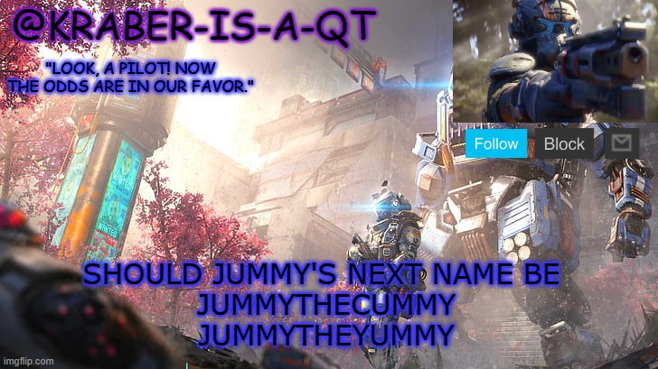 Kraber-is-a-qt | SHOULD JUMMY'S NEXT NAME BE 
JUMMYTHECUMMY
JUMMYTHEYUMMY | image tagged in kraber-is-a-qt | made w/ Imgflip meme maker