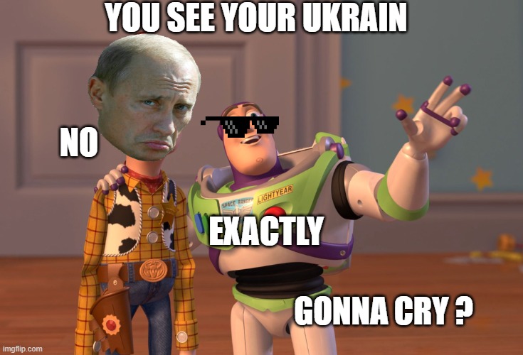 X, X Everywhere Meme | YOU SEE YOUR UKRAIN; NO; EXACTLY; GONNA CRY ? | image tagged in memes,x x everywhere,putin | made w/ Imgflip meme maker