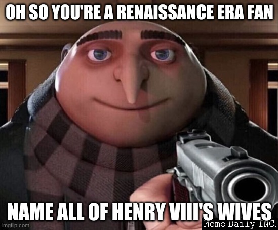 henry viii | OH SO YOU'RE A RENAISSANCE ERA FAN; NAME ALL OF HENRY VIII'S WIVES | image tagged in gru gun,funny,history memes | made w/ Imgflip meme maker