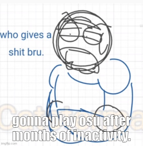 who gives a shi bru | gonna play osu after months of inactivity. | image tagged in who gives a shi bru | made w/ Imgflip meme maker