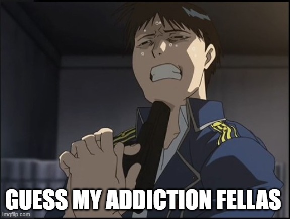 Roy Mustang attempted suicide | GUESS MY ADDICTION FELLAS | image tagged in roy mustang attempted suicide | made w/ Imgflip meme maker