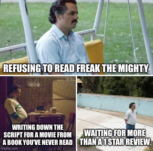 Sad Pablo Escobar | REFUSING TO READ FREAK THE MIGHTY; WRITING DOWN THE SCRIPT FOR A MOVIE FROM A BOOK YOU’VE NEVER READ; WAITING FOR MORE THAN A 1 STAR REVIEW | image tagged in memes,sad pablo escobar,freak the mighty | made w/ Imgflip meme maker