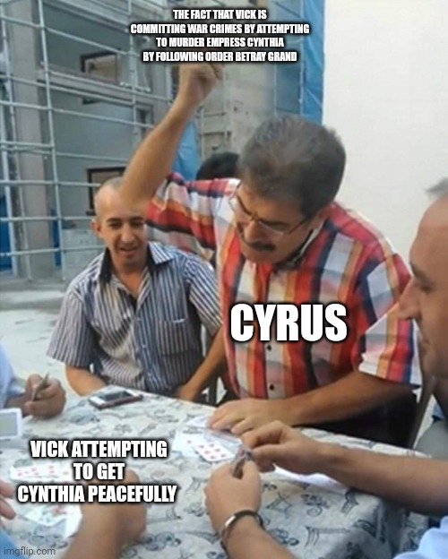 angry turkish man playing cards meme | THE FACT THAT VICK IS COMMITTING WAR CRIMES BY ATTEMPTING TO MURDER EMPRESS CYNTHIA BY FOLLOWING ORDER BETRAY GRAND CYRUS VICK ATTEMPTING TO | image tagged in angry turkish man playing cards meme | made w/ Imgflip meme maker