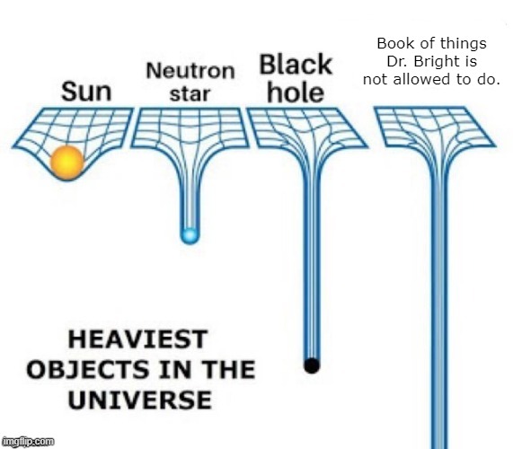 heaviest objects in the universe | Book of things Dr. Bright is not allowed to do. | image tagged in heaviest objects in the universe | made w/ Imgflip meme maker
