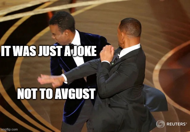 AVGUST | IT WAS JUST A JOKE; NOT TO AVGUST | image tagged in will smith punching chris rock | made w/ Imgflip meme maker
