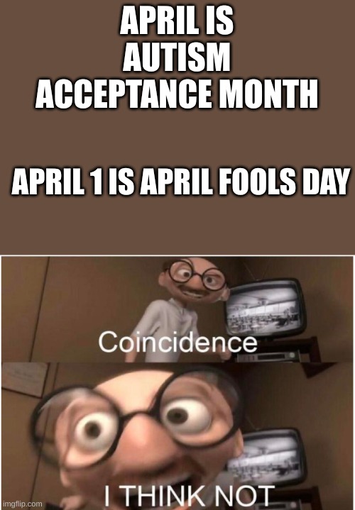 Im starting to see a pattern I am sure to not like | APRIL IS AUTISM ACCEPTANCE MONTH; APRIL 1 IS APRIL FOOLS DAY | image tagged in coincidence i think not | made w/ Imgflip meme maker