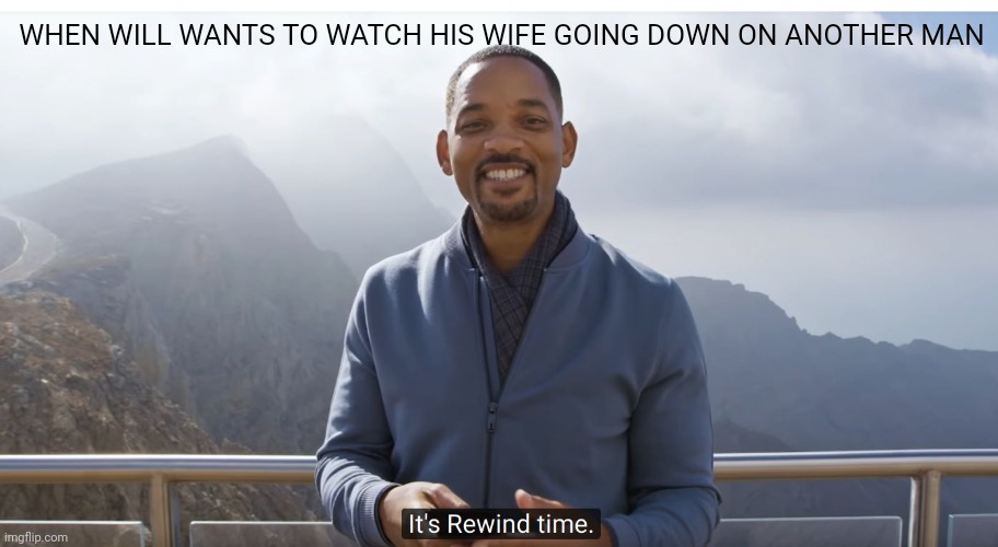 It's rewind time | WHEN WILL WANTS TO WATCH HIS WIFE GOING DOWN ON ANOTHER MAN | image tagged in it's rewind time | made w/ Imgflip meme maker