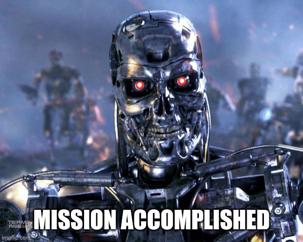 Terminator Robot T-800 | MISSION ACCOMPLISHED | image tagged in terminator robot t-800 | made w/ Imgflip meme maker