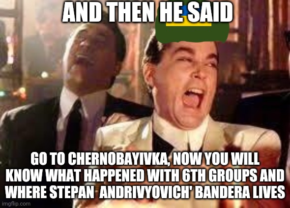 t r u e | AND THEN HE SAID; GO TO CHERNOBAYIVKA, NOW YOU WILL KNOW WHAT HAPPENED WITH 6TH GROUPS AND WHERE STEPAN  ANDRIVYOVICH' BANDERA LIVES | image tagged in and then he said | made w/ Imgflip meme maker