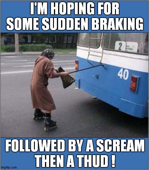 Granny On Roller Blades ! | I'M HOPING FOR SOME SUDDEN BRAKING; FOLLOWED BY A SCREAM
THEN A THUD ! | image tagged in granny,roller blades,crash,dark humour | made w/ Imgflip meme maker