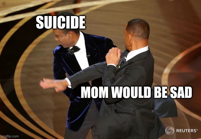 yes | SUICIDE; MOM WOULD BE SAD | image tagged in will smith punching chris rock | made w/ Imgflip meme maker