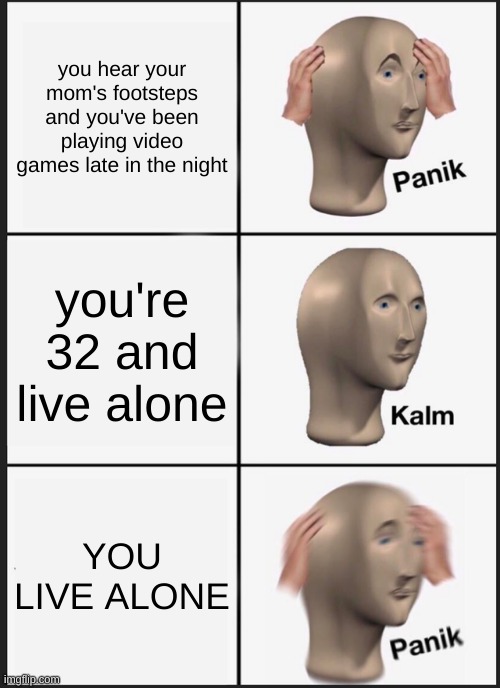 panik moments | you hear your mom's footsteps and you've been playing video games late in the night; you're 32 and live alone; YOU LIVE ALONE | image tagged in memes,panik kalm panik | made w/ Imgflip meme maker