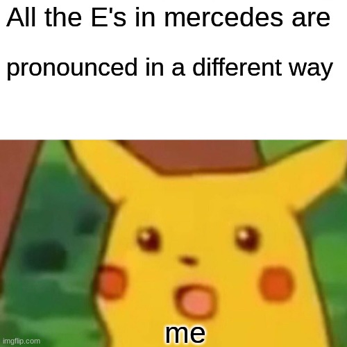 Surprised Pikachu | All the E's in Mercedes are; pronounced in a different way; me | image tagged in memes,surprised pikachu | made w/ Imgflip meme maker