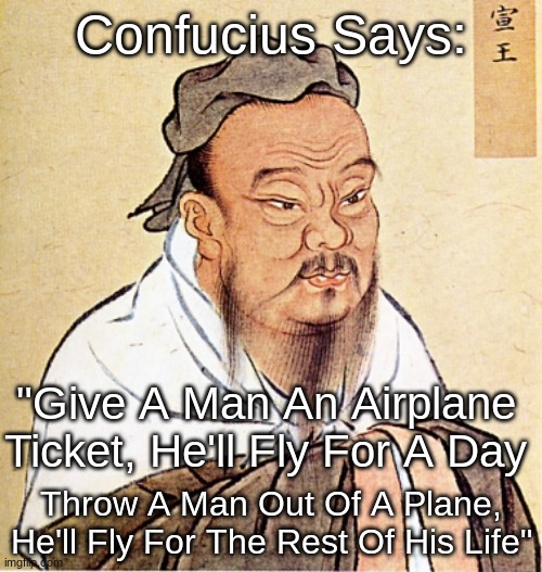 Yes | Confucius Says:; "Give A Man An Airplane Ticket, He'll Fly For A Day; Throw A Man Out Of A Plane, He'll Fly For The Rest Of His Life" | made w/ Imgflip meme maker