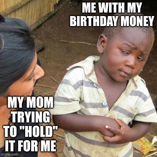 Third World Skeptical Kid | ME WITH MY BIRTHDAY MONEY; MY MOM TRYING TO "HOLD" IT FOR ME | image tagged in memes,third world skeptical kid | made w/ Imgflip meme maker