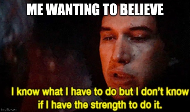 I know what I have to do but I don’t know if I have the strength | ME WANTING TO BELIEVE | image tagged in i know what i have to do but i don t know if i have the strength | made w/ Imgflip meme maker