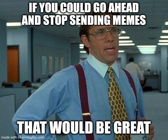 ... | IF YOU COULD GO AHEAD AND STOP SENDING MEMES; THAT WOULD BE GREAT | image tagged in memes,that would be great,ai meme | made w/ Imgflip meme maker