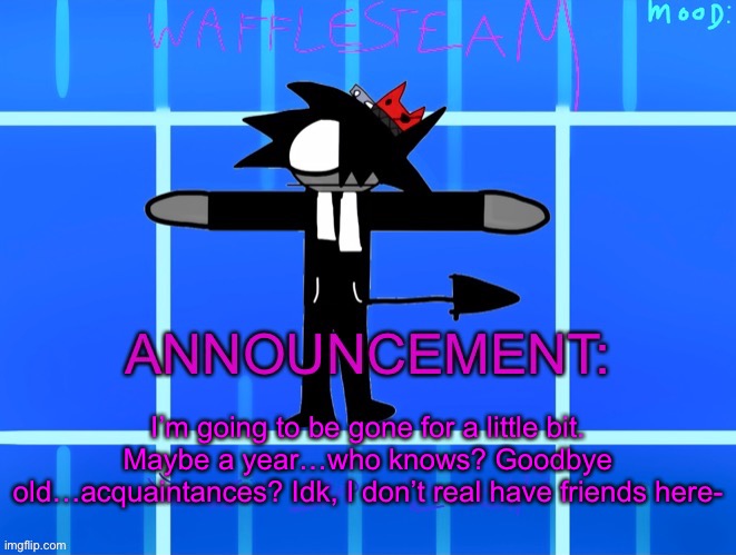 Wafflesteam’s temp or whatever | I’m going to be gone for a little bit. Maybe a year…who knows? Goodbye old…acquaintances? Idk, I don’t real have friends here- | image tagged in wafflesteam s temp or whatever | made w/ Imgflip meme maker