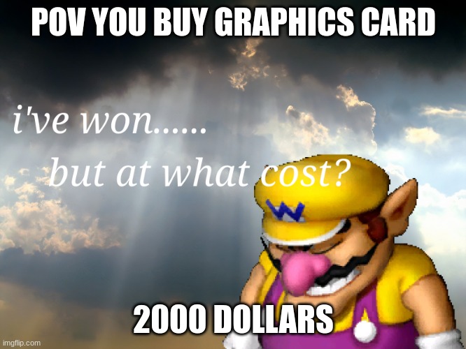 I have won...but at what cost | POV YOU BUY GRAPHICS CARD; 2000 DOLLARS | image tagged in i have won but at what cost | made w/ Imgflip meme maker