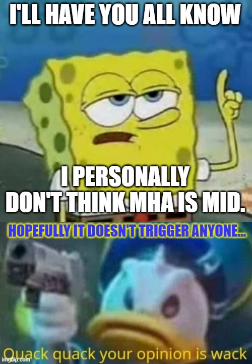 Just saying. | I'LL HAVE YOU ALL KNOW; I PERSONALLY DON'T THINK MHA IS MID. HOPEFULLY IT DOESN'T TRIGGER ANYONE... | image tagged in i'll have you know spongebob,quack quack your opinion is wack,my hero academia,unpopular opinion | made w/ Imgflip meme maker