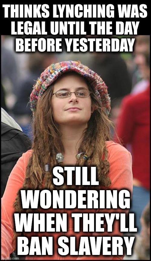 College Liberal Meme | STILL WONDERING WHEN THEY'LL BAN SLAVERY THINKS LYNCHING WAS
LEGAL UNTIL THE DAY
BEFORE YESTERDAY | image tagged in memes,college liberal | made w/ Imgflip meme maker