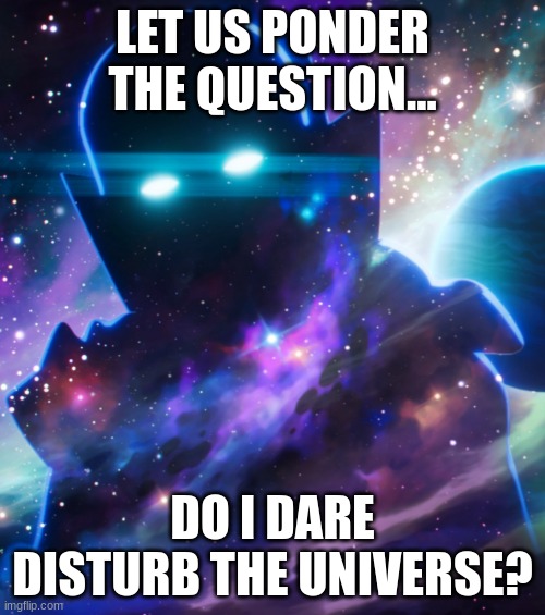 The watcher | LET US PONDER THE QUESTION... DO I DARE DISTURB THE UNIVERSE? | image tagged in the watcher | made w/ Imgflip meme maker