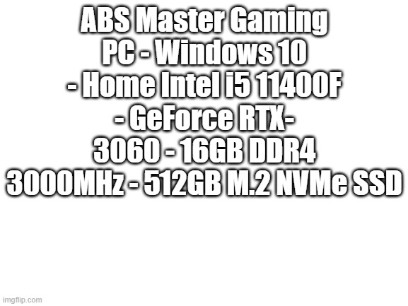 BEST PC | ABS Master Gaming PC - Windows 10 - Home Intel i5 11400F - GeForce RTX- 3060 - 16GB DDR4 3000MHz - 512GB M.2 NVMe SSD | image tagged in blank white template | made w/ Imgflip meme maker