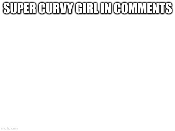 no clickbate | SUPER CURVY GIRL IN COMMENTS | image tagged in blank white template | made w/ Imgflip meme maker