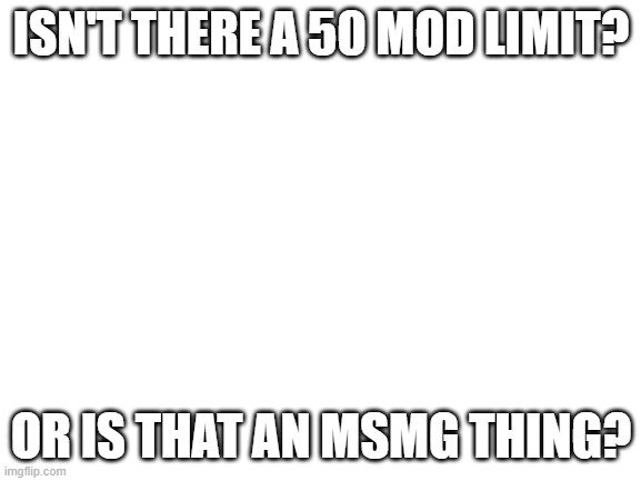 e | ISN'T THERE A 50 MOD LIMIT? OR IS THAT AN MSMG THING? | image tagged in blank white template | made w/ Imgflip meme maker