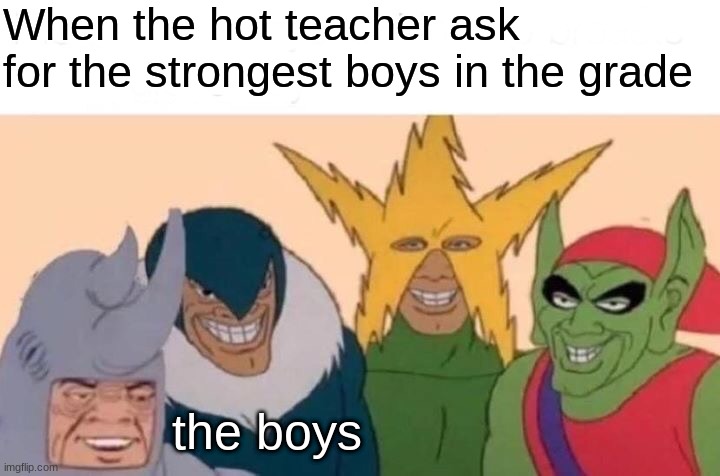 Me And The Boys | When the hot teacher ask for the strongest boys in the grade; the boys | image tagged in memes,me and the boys | made w/ Imgflip meme maker