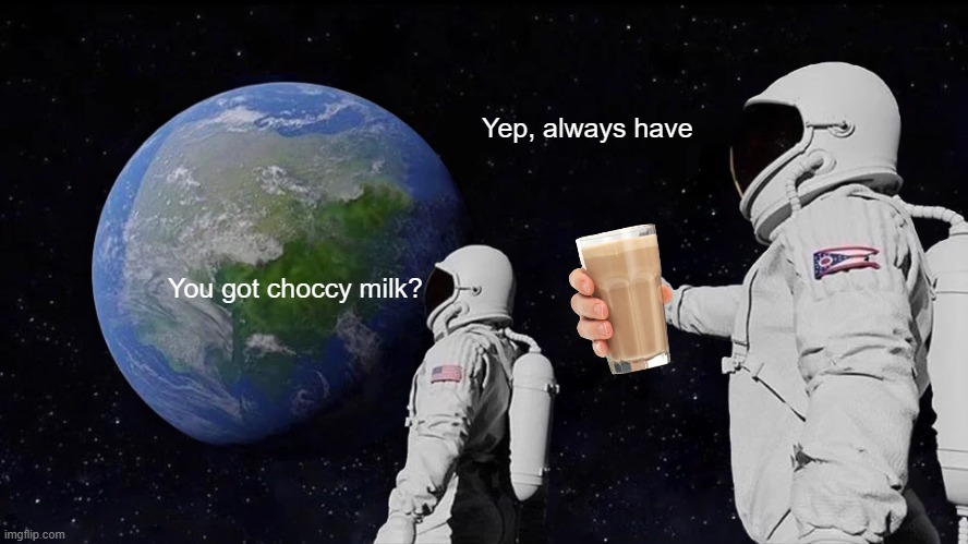 Always Has Been | Yep, always have; You got choccy milk? | image tagged in memes,always has been | made w/ Imgflip meme maker