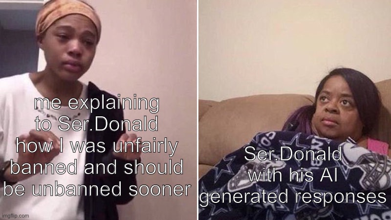 seriously why does he speak like a bot | me explaining to Ser.Donald how I was unfairly banned and should be unbanned sooner; Ser.Donald with his AI generated responses | image tagged in shitpost status | made w/ Imgflip meme maker