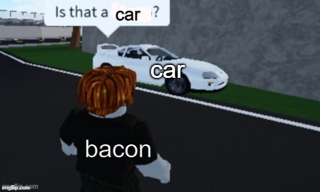 anti meme | car; car; bacon | image tagged in is that a supra | made w/ Imgflip meme maker