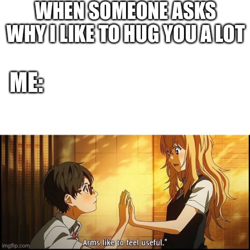 That's why <3 | WHEN SOMEONE ASKS WHY I LIKE TO HUG YOU A LOT; ME: | image tagged in wholesome,anime | made w/ Imgflip meme maker