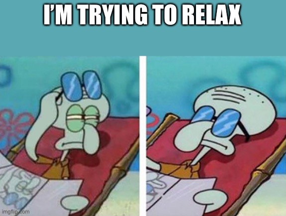 Yes | I’M TRYING TO RELAX | image tagged in squidward doesn,relax | made w/ Imgflip meme maker