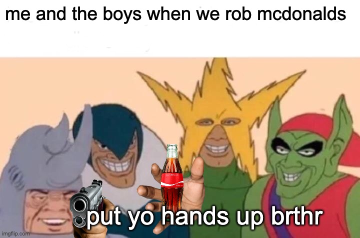 me and the boys meme | me and the boys when we rob mcdonalds; put yo hands up brthr | image tagged in memes,me and the boys | made w/ Imgflip meme maker