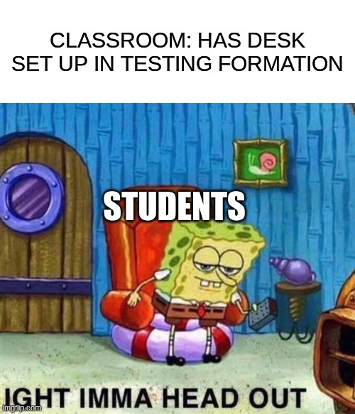 Spongebob Ight Imma Head Out | CLASSROOM: HAS DESK SET UP IN TESTING FORMATION; STUDENTS | image tagged in memes,spongebob ight imma head out | made w/ Imgflip meme maker