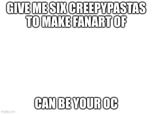 Blank White Template | GIVE ME SIX CREEPYPASTAS TO MAKE FANART OF; CAN BE YOUR OC | image tagged in blank white template | made w/ Imgflip meme maker