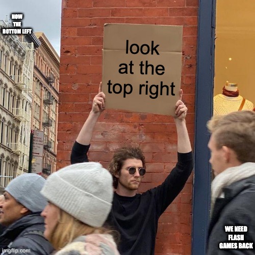 NOW THE BOTTOM LEFT; look at the top right; WE NEED FLASH GAMES BACK | image tagged in memes,guy holding cardboard sign | made w/ Imgflip meme maker