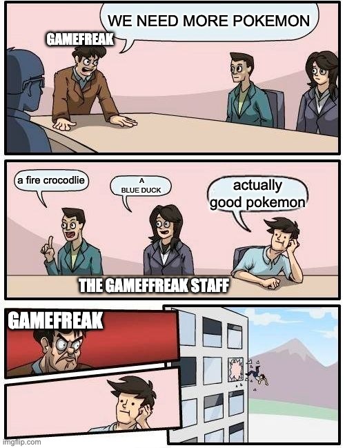 its true |  WE NEED MORE POKEMON; GAMEFREAK; a fire crocodlie; A BLUE DUCK; actually good pokemon; THE GAMEFFREAK STAFF; GAMEFREAK | image tagged in memes,boardroom meeting suggestion | made w/ Imgflip meme maker