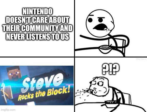 Thanks Nintendo :) | NINTENDO DOESN'T CARE ABOUT THEIR COMMUNITY AND NEVER LISTENS TO US; ?!? | image tagged in spitting out cereal | made w/ Imgflip meme maker