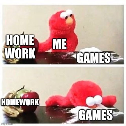 elmo cocaine | HOME WORK; ME; GAMES; HOMEWORK; GAMES | image tagged in elmo cocaine | made w/ Imgflip meme maker