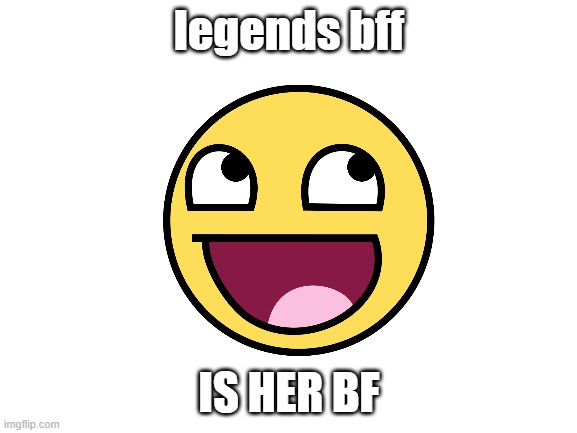 heheheheheheheheheheehehehehehehehehehehehehehehehehe | legends bff; IS HER BF | image tagged in blank white template | made w/ Imgflip meme maker