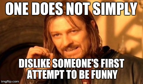 One Does Not Simply Meme | ONE DOES NOT SIMPLY DISLIKE SOMEONE'S FIRST ATTEMPT TO BE FUNNY | image tagged in memes,one does not simply | made w/ Imgflip meme maker