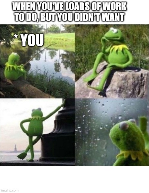 blank kermit waiting |  WHEN YOU'VE LOADS OF WORK TO DO, BUT YOU DIDN'T WANT; * YOU | image tagged in blank kermit waiting | made w/ Imgflip meme maker